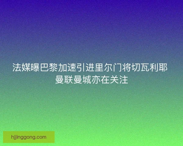 法媒曝巴黎加速引进里尔门将切瓦利耶 曼联曼城亦在关注