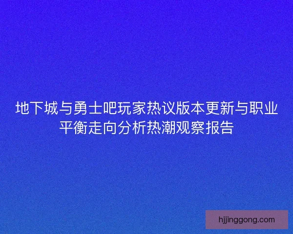 地下城与勇士吧玩家热议版本更新与职业平衡走向分析热潮观察报告