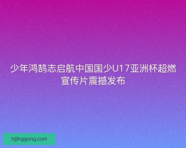少年鸿鹄志启航中国国少U17亚洲杯超燃宣传片震撼发布