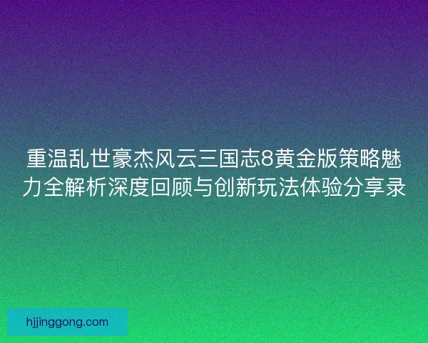 重温乱世豪杰风云三国志8黄金版策略魅力全解析深度回顾与创新玩法体验分享录