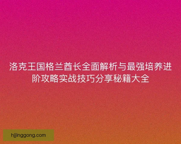 洛克王国格兰酋长全面解析与最强培养进阶攻略实战技巧分享秘籍大全