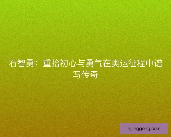 石智勇：重拾初心与勇气在奥运征程中谱写传奇