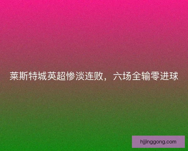 莱斯特城英超惨淡连败，六场全输零进球