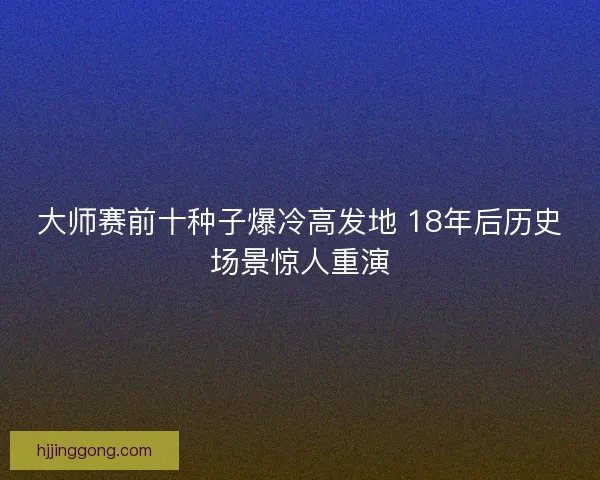 大师赛前十种子爆冷高发地 18年后历史场景惊人重演