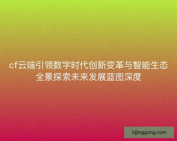 cf云端引领数字时代创新变革与智能生态全景探索未来发展蓝图深度