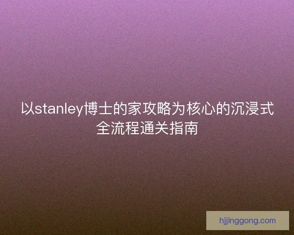 以stanley博士的家攻略为核心的沉浸式全流程通关指南