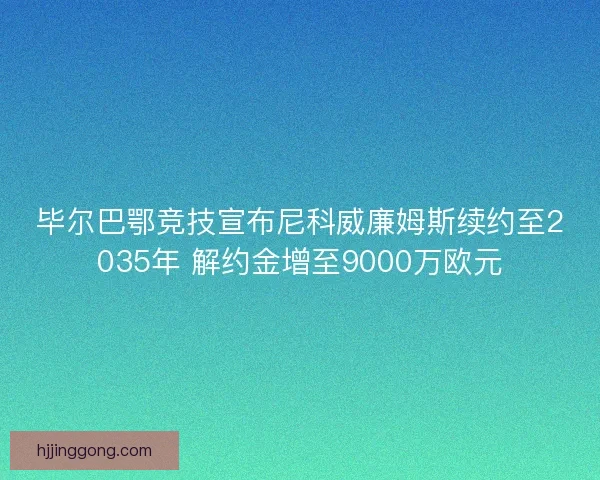 毕尔巴鄂竞技宣布尼科威廉姆斯续约至2035年 解约金增至9000万欧元