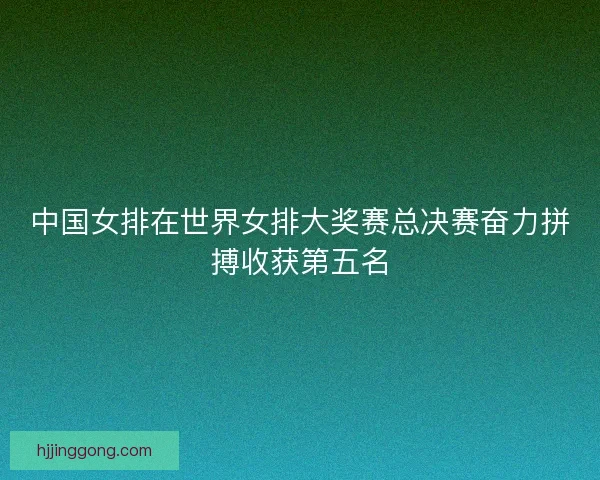 中国女排在世界女排大奖赛总决赛奋力拼搏收获第五名