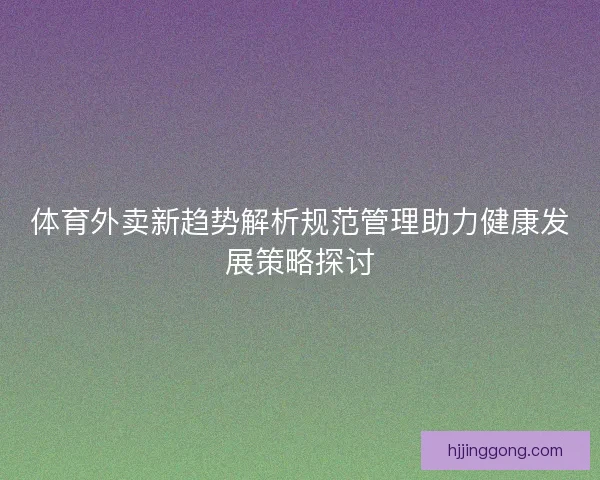 体育外卖新趋势解析规范管理助力健康发展策略探讨