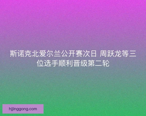 斯诺克北爱尔兰公开赛次日 周跃龙等三位选手顺利晋级第二轮
