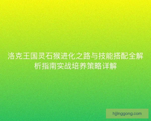 洛克王国灵石猴进化之路与技能搭配全解析指南实战培养策略详解