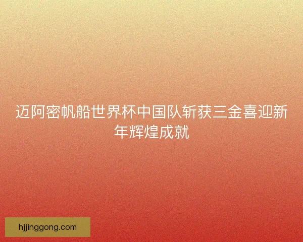 迈阿密帆船世界杯中国队斩获三金喜迎新年辉煌成就