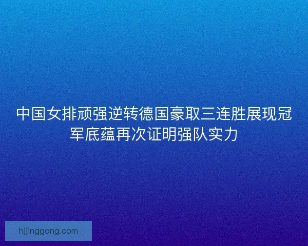中国女排顽强逆转德国豪取三连胜展现冠军底蕴再次证明强队实力