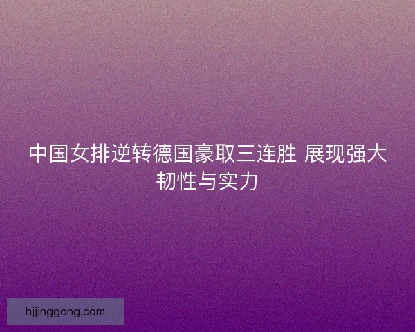 中国女排逆转德国豪取三连胜 展现强大韧性与实力