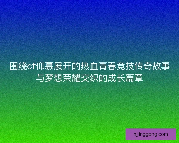 围绕cf仰慕展开的热血青春竞技传奇故事与梦想荣耀交织的成长篇章