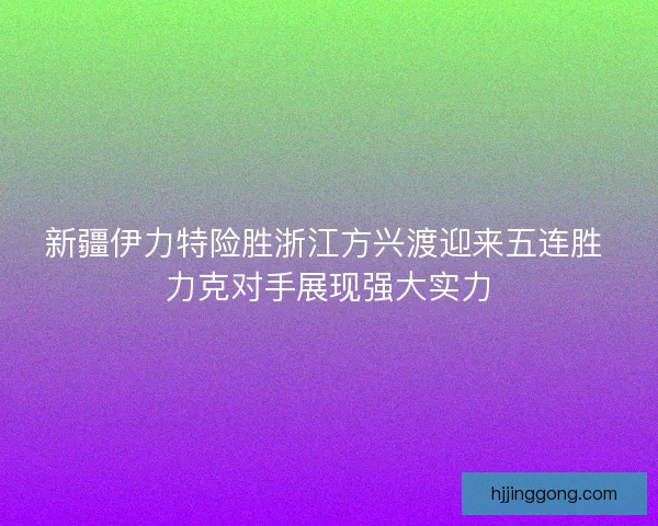 新疆伊力特险胜浙江方兴渡迎来五连胜 力克对手展现强大实力