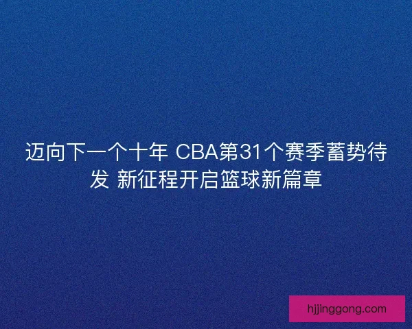 迈向下一个十年 CBA第31个赛季蓄势待发 新征程开启篮球新篇章