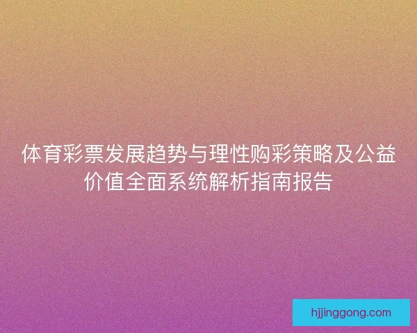 体育彩票发展趋势与理性购彩策略及公益价值全面系统解析指南报告
